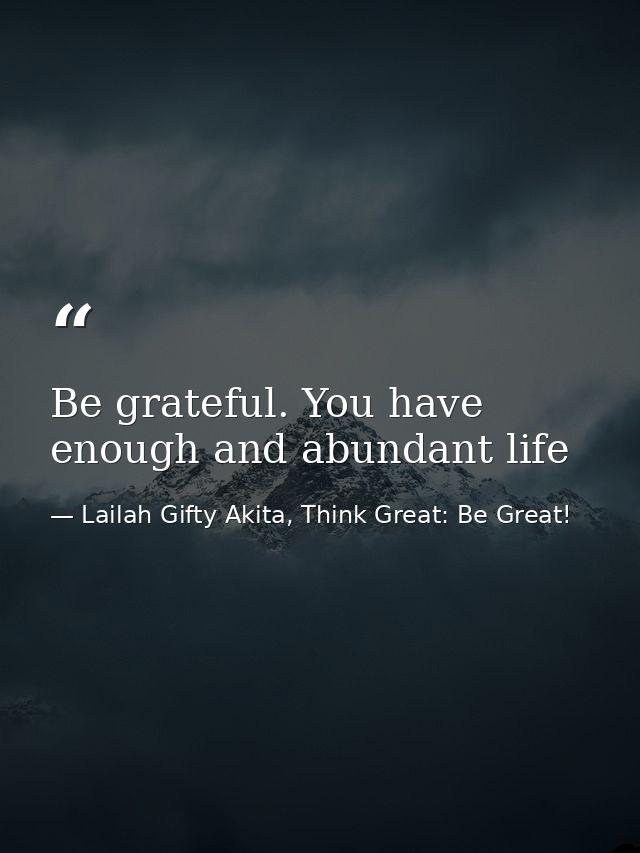 Be grateful. You have enough and abundant life — Lailah Gifty Akita, Think Great: Be Great!