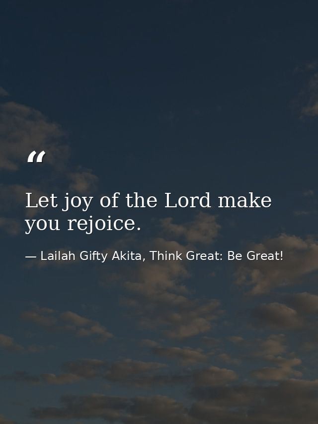 Let joy of the Lord make you rejoice. — Lailah Gifty Akita, Think Great: Be Great!