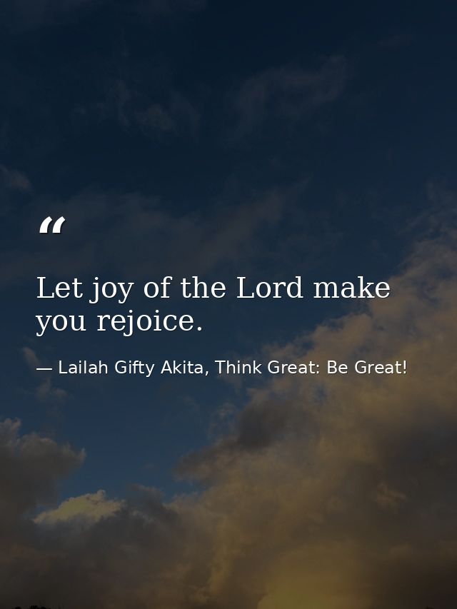 Let joy of the Lord make you rejoice. — Lailah Gifty Akita, Think Great: Be Great!
