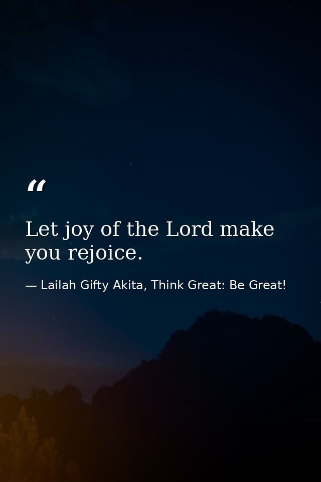 Let joy of the Lord make you rejoice. — Lailah Gifty Akita, Think Great: Be Great!