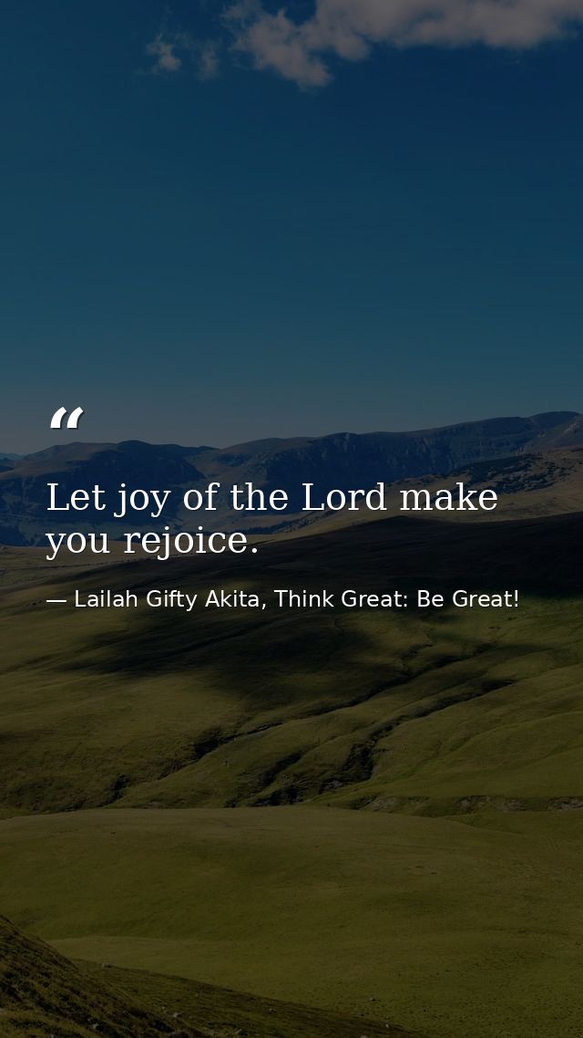 Let joy of the Lord make you rejoice. — Lailah Gifty Akita, Think Great: Be Great!