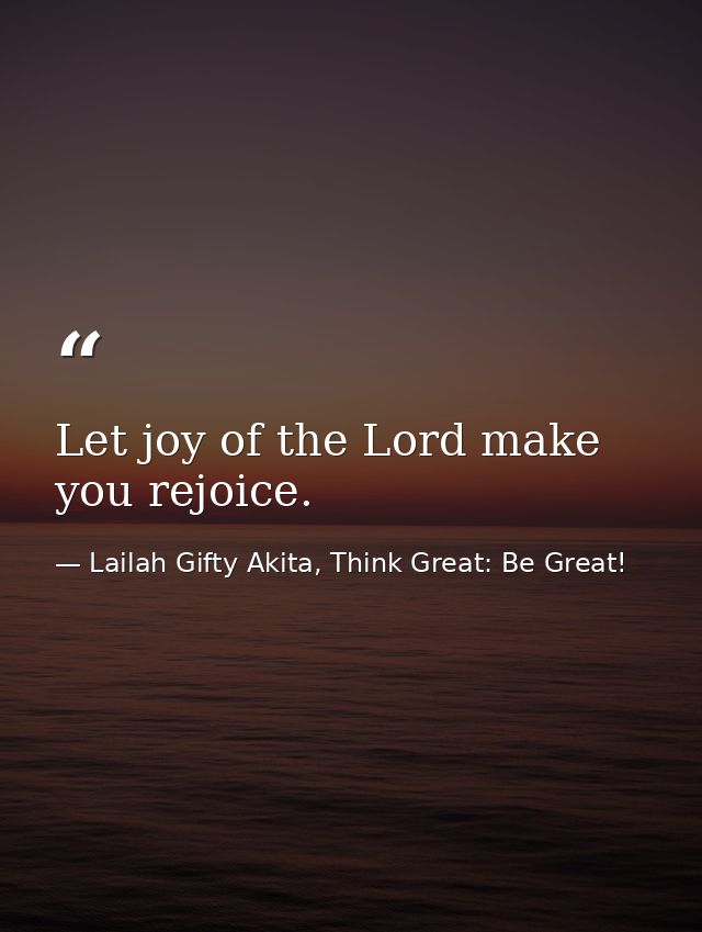 Let joy of the Lord make you rejoice. — Lailah Gifty Akita, Think Great: Be Great!
