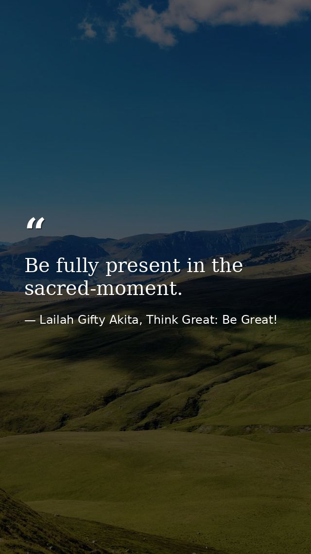 Be fully present in the sacred-moment. — Lailah Gifty Akita, Think Great: Be Great!