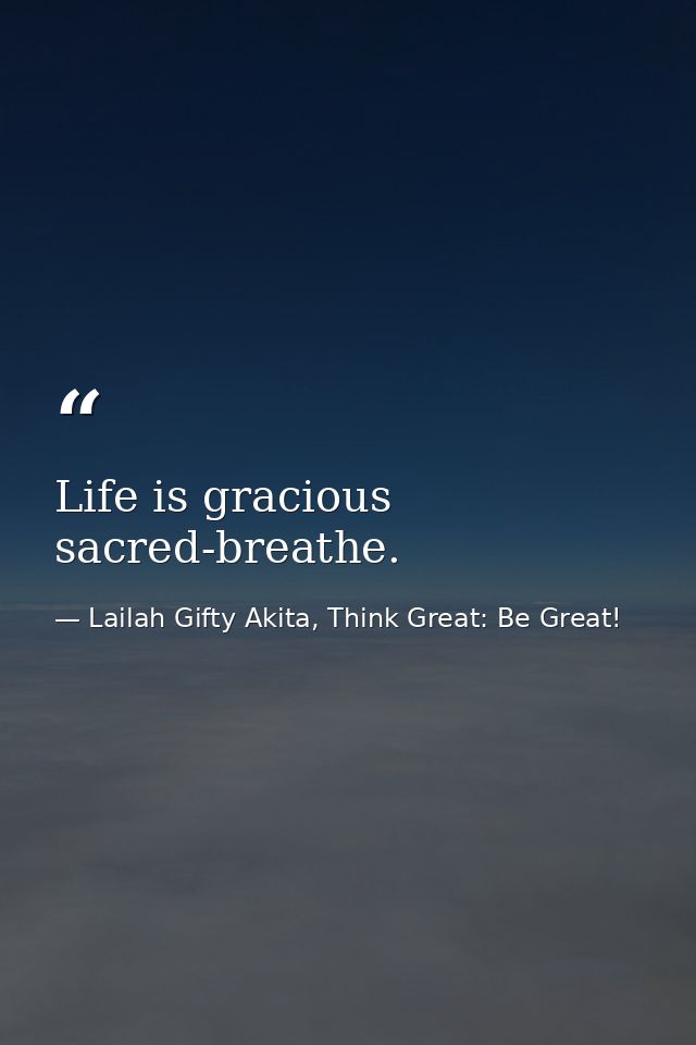 Life is gracious sacred-breathe. — Lailah Gifty Akita, Think Great: Be Great!
