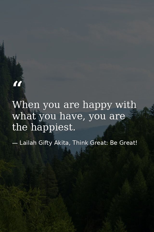 When you are happy with what you have, you are the happiest. — Lailah Gifty Akita, Think Great: Be Great!