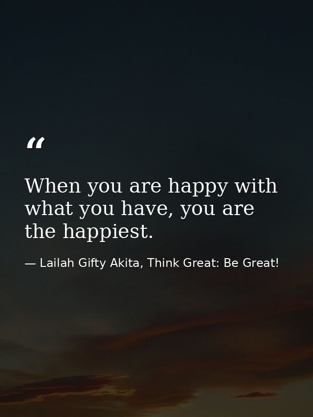 When you are happy with what you have, you are the happiest. — Lailah Gifty Akita, Think Great: Be Great!