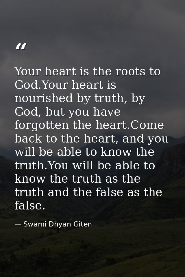 Your heart is the roots to God.Your heart is nourished by truth, by God, but you have forgotten the heart.Come back to t — Swami Dhyan Giten
