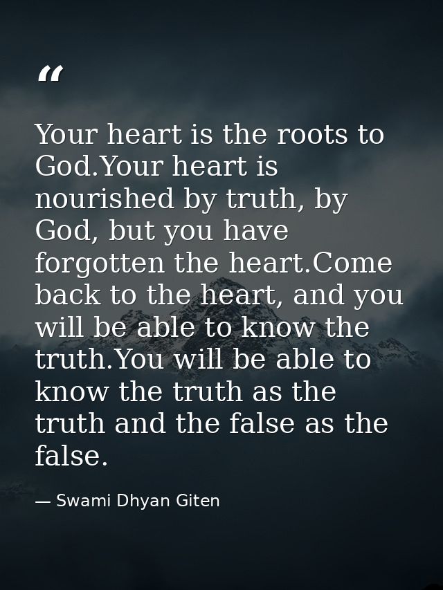 Your heart is the roots to God.Your heart is nourished by truth, by God, but you have forgotten the heart.Come back to t — Swami Dhyan Giten