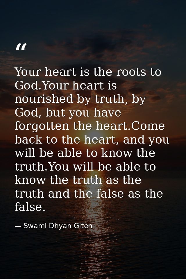 Your heart is the roots to God.Your heart is nourished by truth, by God, but you have forgotten the heart.Come back to t — Swami Dhyan Giten