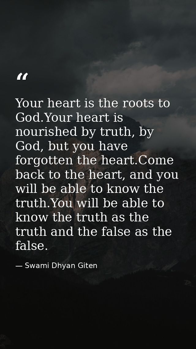 Your heart is the roots to God.Your heart is nourished by truth, by God, but you have forgotten the heart.Come back to t — Swami Dhyan Giten