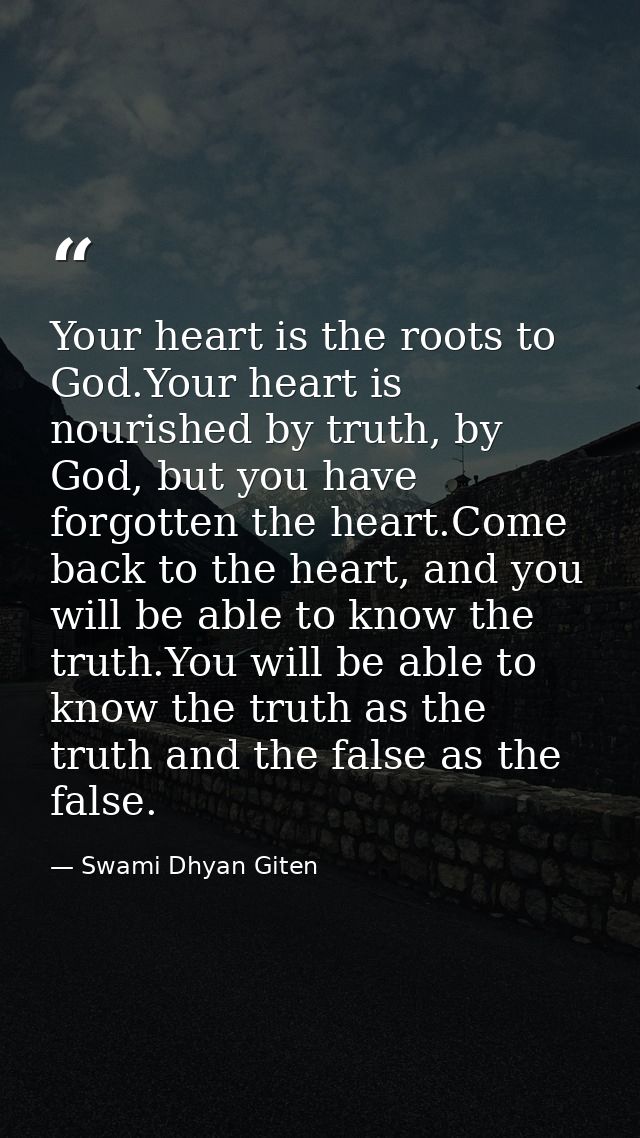 Your heart is the roots to God.Your heart is nourished by truth, by God, but you have forgotten the heart.Come back to t — Swami Dhyan Giten
