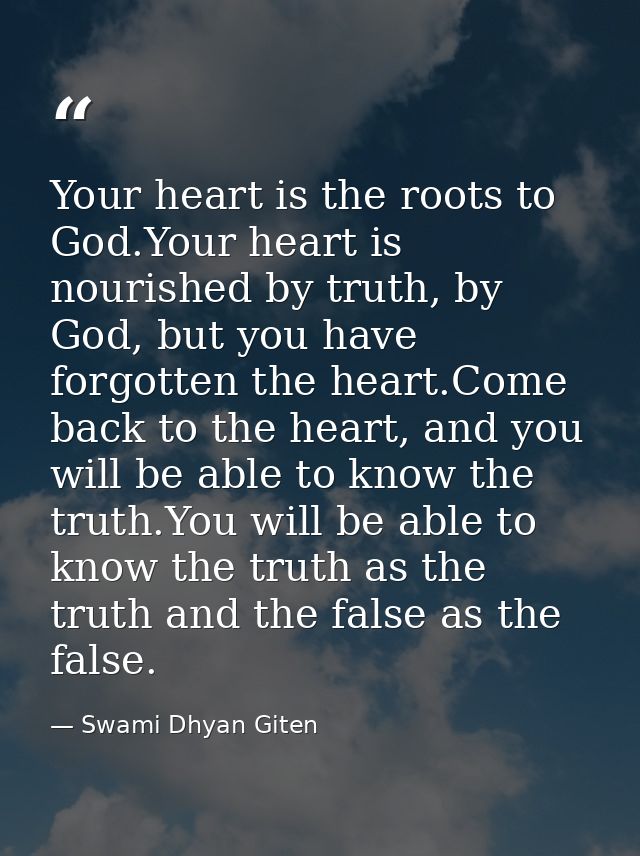 Your heart is the roots to God.Your heart is nourished by truth, by God, but you have forgotten the heart.Come back to t — Swami Dhyan Giten