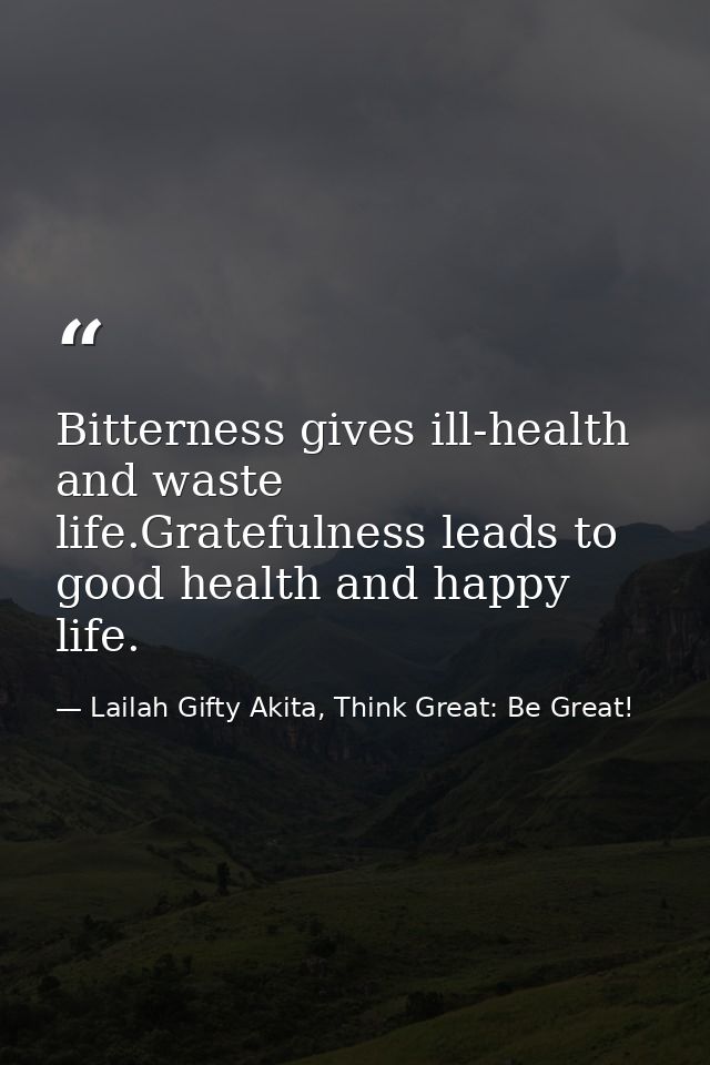 Bitterness gives ill-health and waste life.Gratefulness leads to good health and happy life. — Lailah Gifty Akita, Think Great: Be Great!