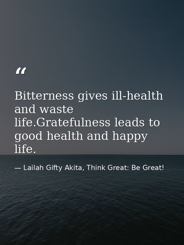 Bitterness gives ill-health and waste life.Gratefulness leads to good health and happy life. — Lailah Gifty Akita, Think Great: Be Great!