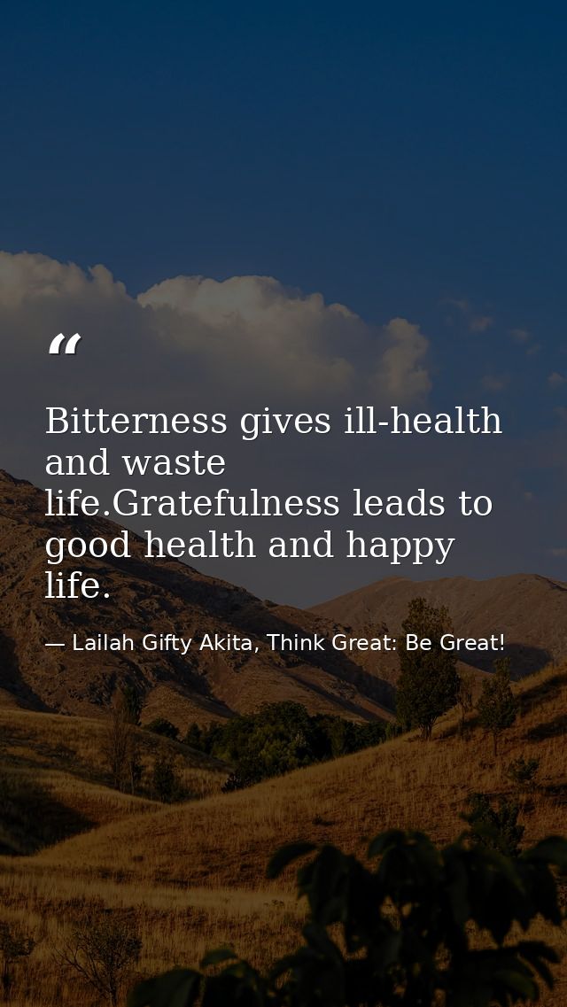 Bitterness gives ill-health and waste life.Gratefulness leads to good health and happy life. — Lailah Gifty Akita, Think Great: Be Great!