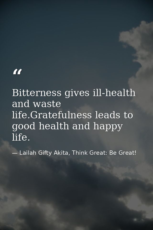 Bitterness gives ill-health and waste life.Gratefulness leads to good health and happy life. — Lailah Gifty Akita, Think Great: Be Great!