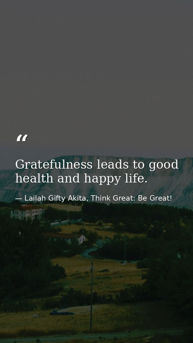 Gratefulness leads to good health and happy life. — Lailah Gifty Akita, Think Great: Be Great!