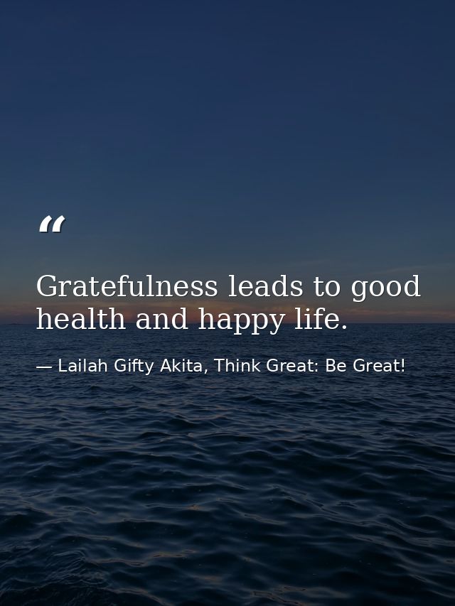 Gratefulness leads to good health and happy life. — Lailah Gifty Akita, Think Great: Be Great!