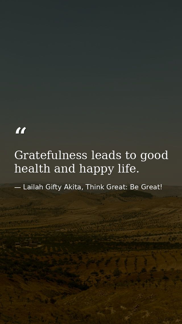 Gratefulness leads to good health and happy life. — Lailah Gifty Akita, Think Great: Be Great!