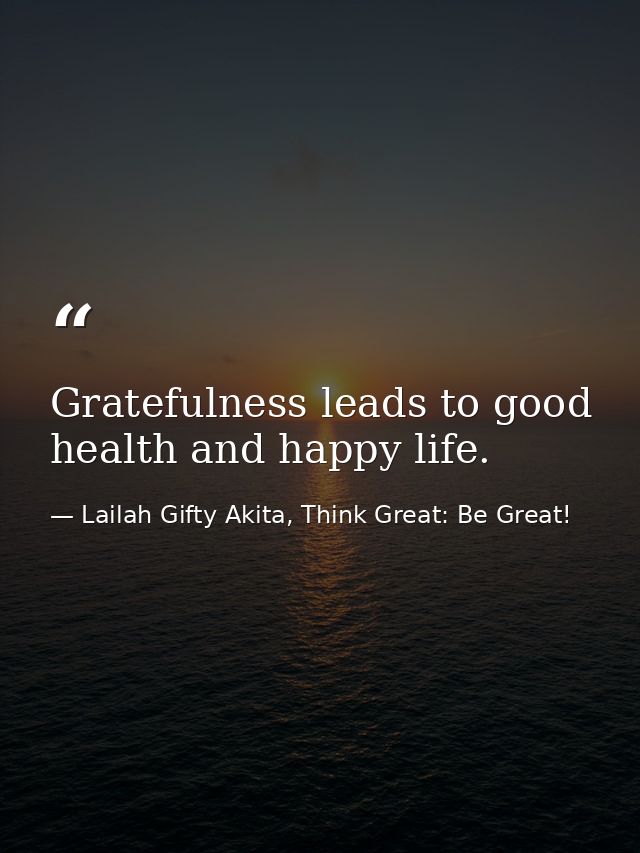 Gratefulness leads to good health and happy life. — Lailah Gifty Akita, Think Great: Be Great!