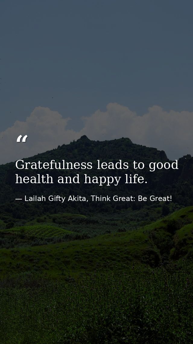 Gratefulness leads to good health and happy life. — Lailah Gifty Akita, Think Great: Be Great!