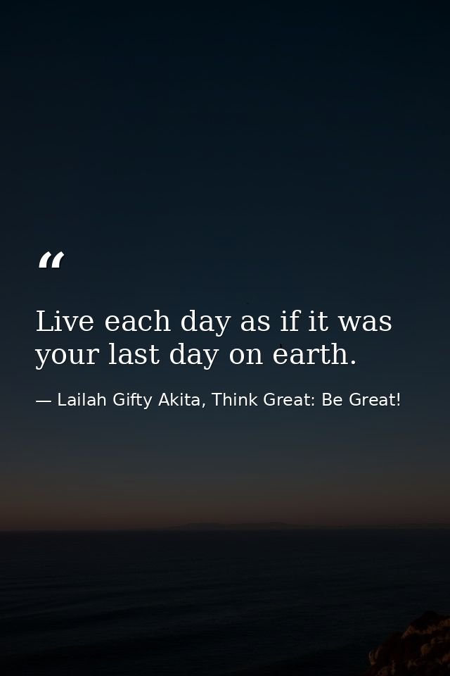 Live each day as if it was your last day on earth. — Lailah Gifty Akita, Think Great: Be Great!