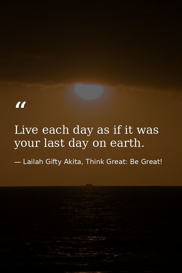 Live each day as if it was your last day on earth. — Lailah Gifty Akita, Think Great: Be Great!