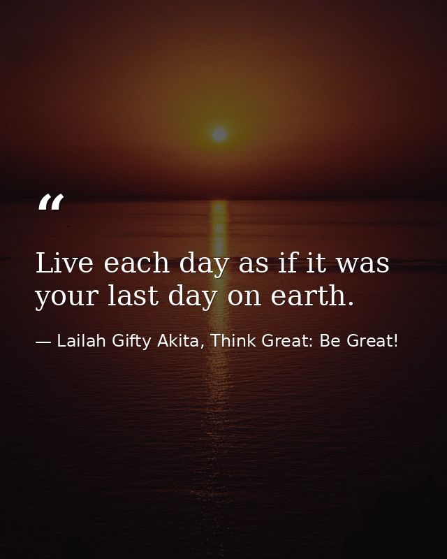 Live each day as if it was your last day on earth. — Lailah Gifty Akita, Think Great: Be Great!