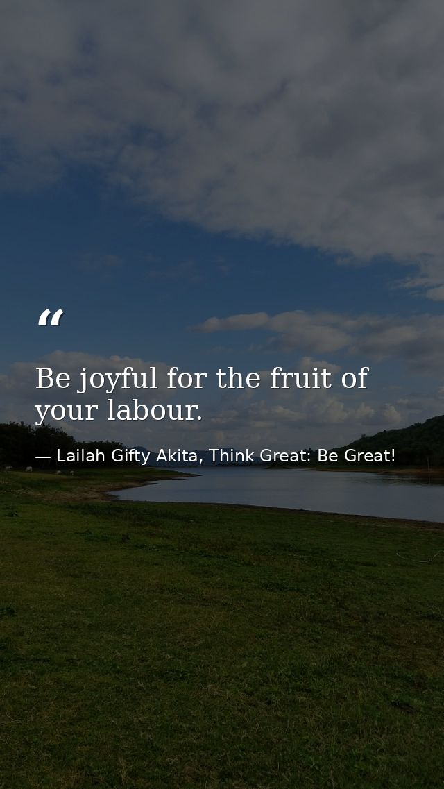Be joyful for the fruit of your labour. — Lailah Gifty Akita, Think Great: Be Great!