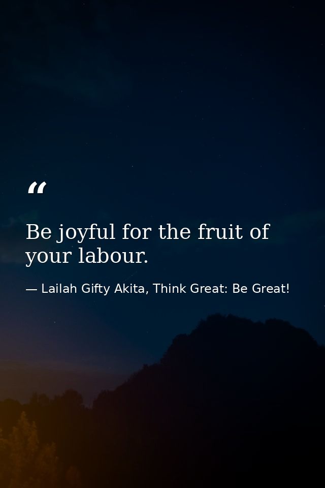 Be joyful for the fruit of your labour. — Lailah Gifty Akita, Think Great: Be Great!