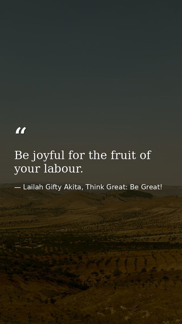 Be joyful for the fruit of your labour. — Lailah Gifty Akita, Think Great: Be Great!