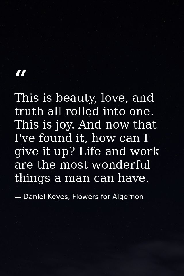 This is beauty, love, and truth all rolled into one. This is joy. And now that I've found it, how can I give it up? Life — Daniel Keyes, Flowers for Algernon