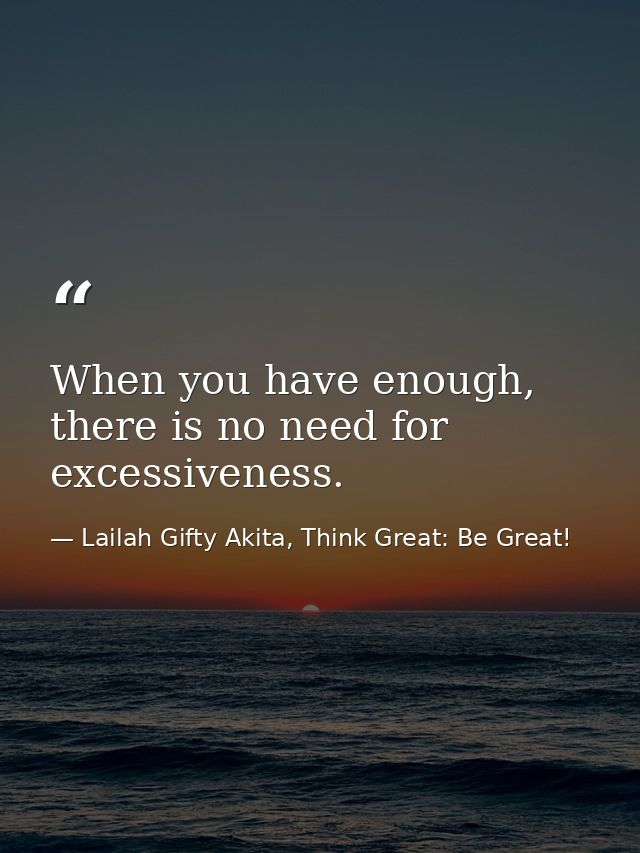 When you have enough, there is no need for excessiveness. — Lailah Gifty Akita, Think Great: Be Great!