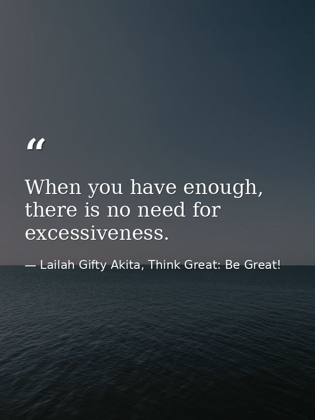 When you have enough, there is no need for excessiveness. — Lailah Gifty Akita, Think Great: Be Great!