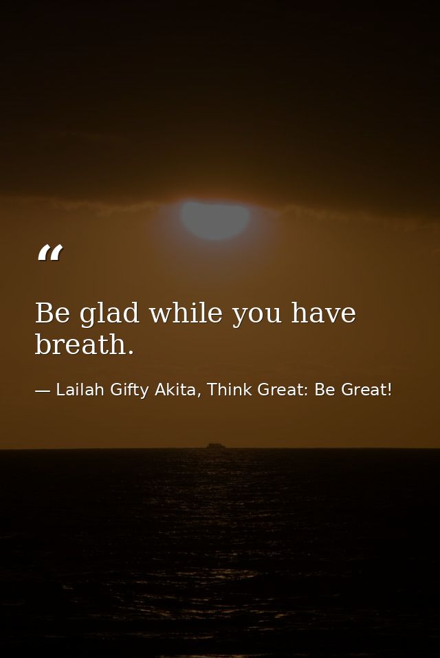 Be glad while you have breath. — Lailah Gifty Akita, Think Great: Be Great!