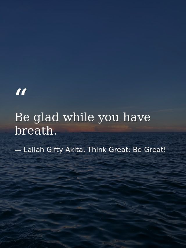 Be glad while you have breath. — Lailah Gifty Akita, Think Great: Be Great!