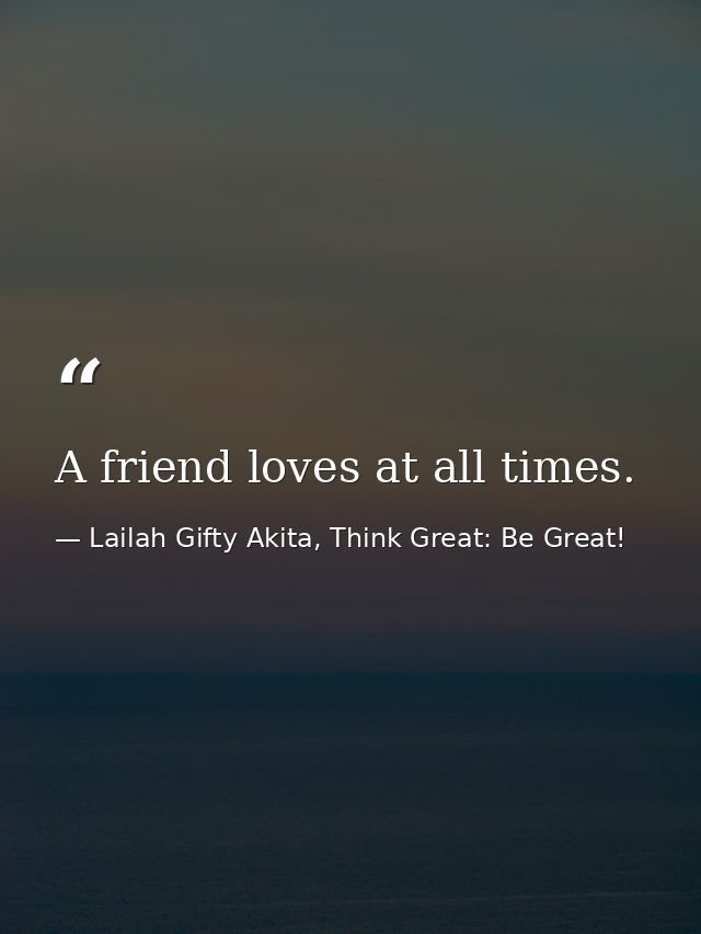 A friend loves at all times. — Lailah Gifty Akita, Think Great: Be Great!