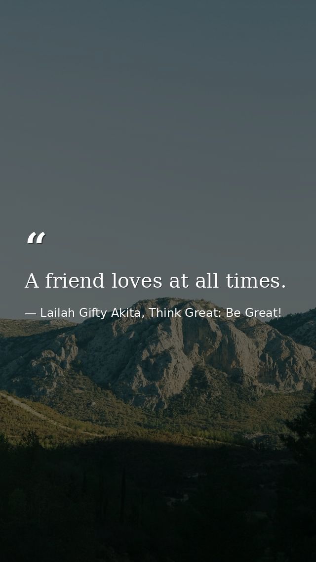 A friend loves at all times. — Lailah Gifty Akita, Think Great: Be Great!