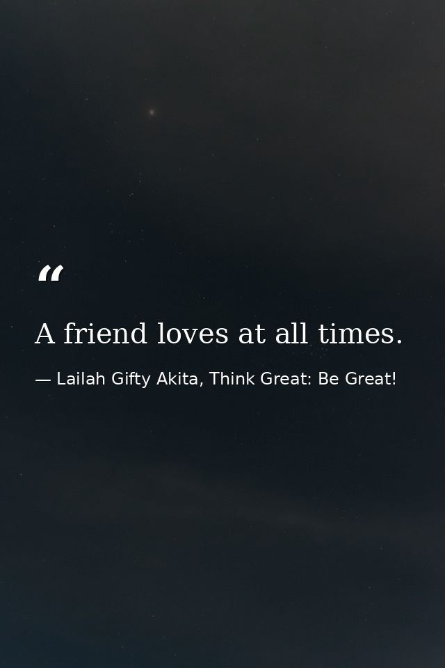A friend loves at all times. — Lailah Gifty Akita, Think Great: Be Great!
