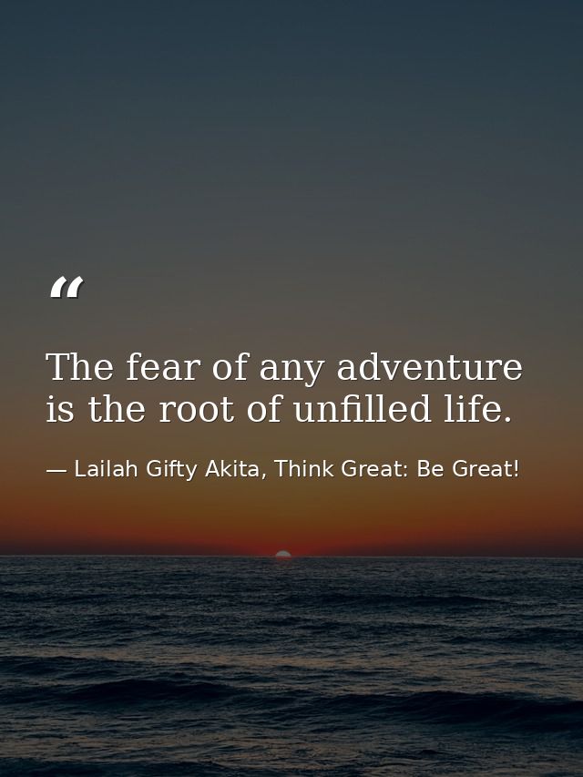 The fear of any adventure is the root of unfilled life. — Lailah Gifty Akita, Think Great: Be Great!