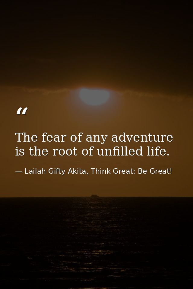 The fear of any adventure is the root of unfilled life. — Lailah Gifty Akita, Think Great: Be Great!