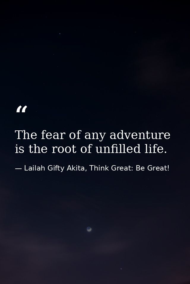 The fear of any adventure is the root of unfilled life. — Lailah Gifty Akita, Think Great: Be Great!