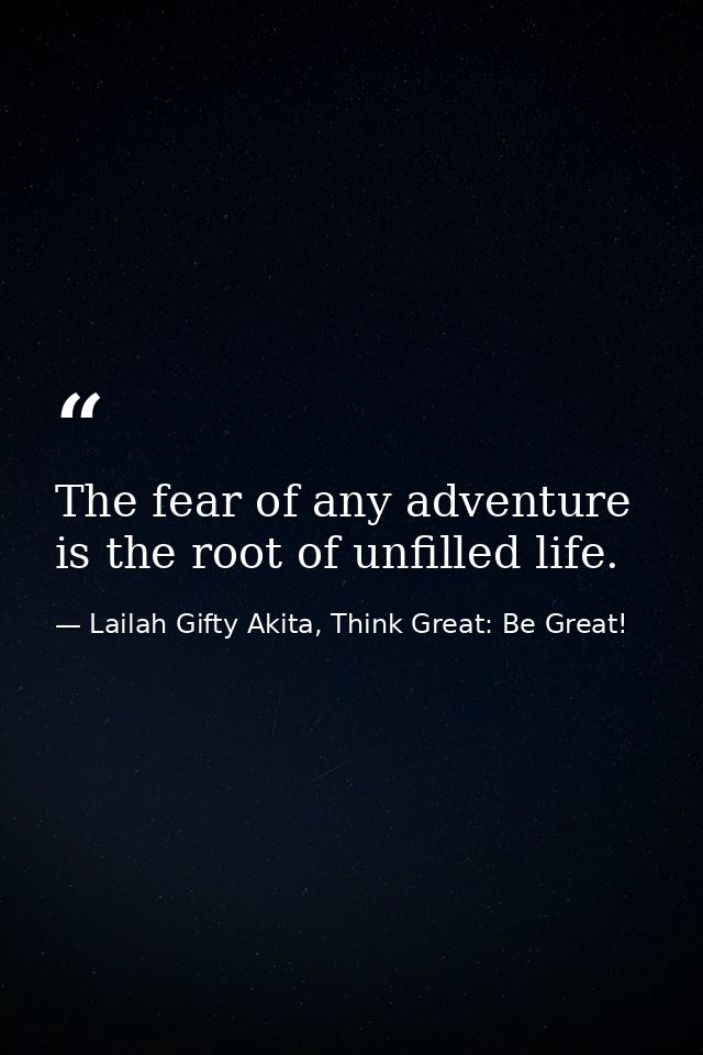 The fear of any adventure is the root of unfilled life. — Lailah Gifty Akita, Think Great: Be Great!