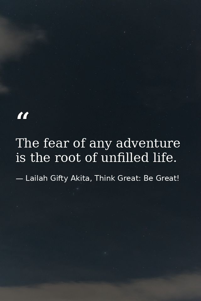 The fear of any adventure is the root of unfilled life. — Lailah Gifty Akita, Think Great: Be Great!