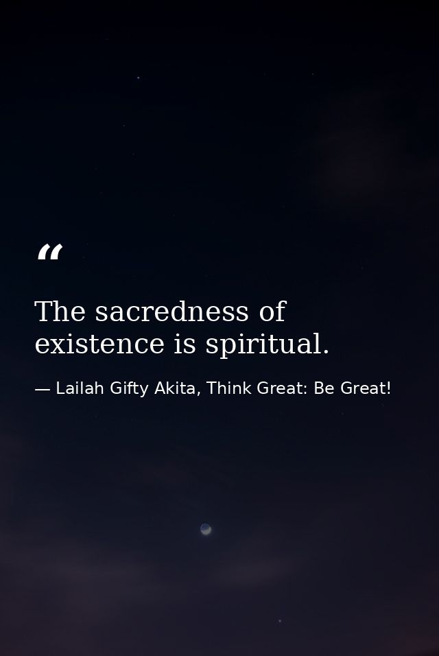 The sacredness of existence is spiritual. — Lailah Gifty Akita, Think Great: Be Great!