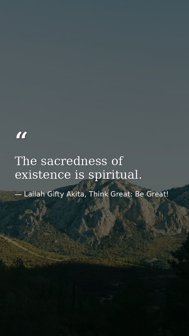 The sacredness of existence is spiritual. — Lailah Gifty Akita, Think Great: Be Great!
