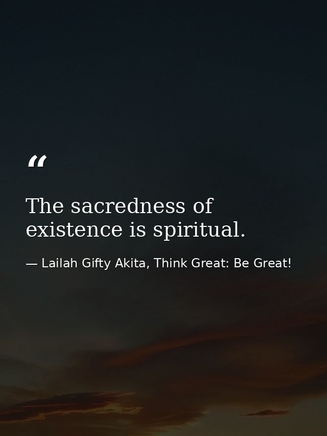 The sacredness of existence is spiritual. — Lailah Gifty Akita, Think Great: Be Great!