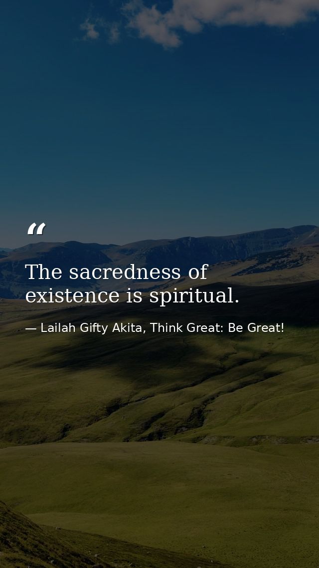 The sacredness of existence is spiritual. — Lailah Gifty Akita, Think Great: Be Great!