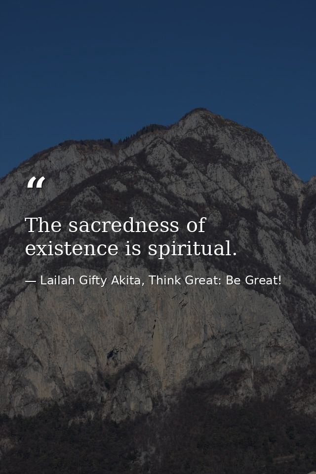 The sacredness of existence is spiritual. — Lailah Gifty Akita, Think Great: Be Great!