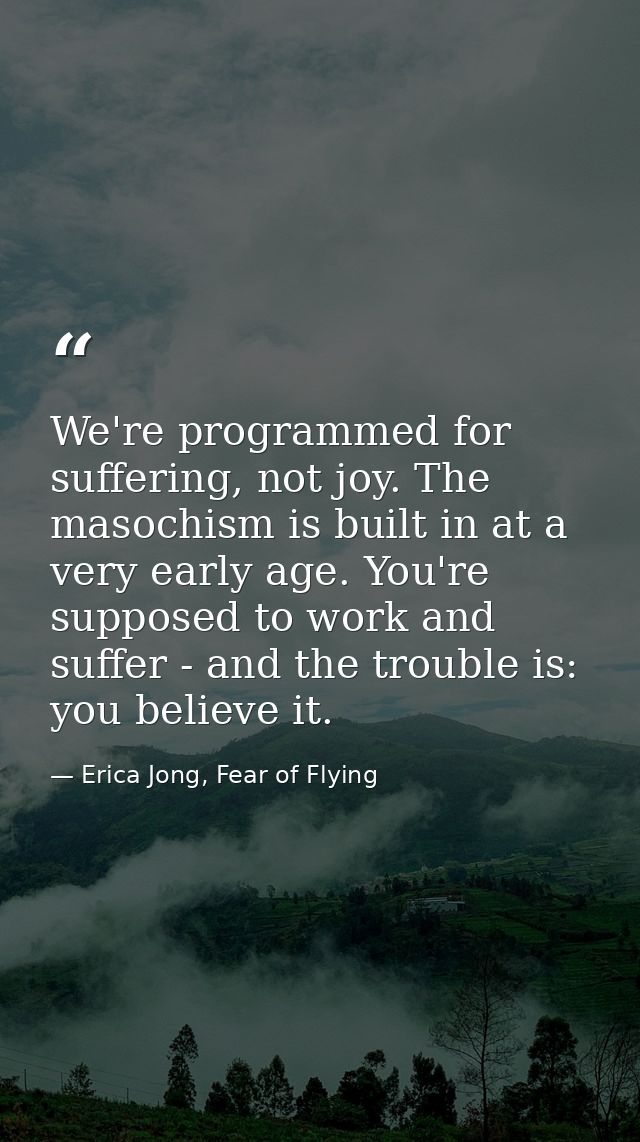We're programmed for suffering, not joy. The masochism is built in at a very early age. You're supposed to work and suff — Erica Jong, Fear of Flying